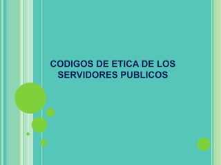 CODIGOS DE ETICA DE LOS
SERVIDORES PUBLICOS
 