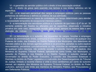 VI - é garantido ao servidor público civil o direito à livre associação sindical; 
VII - o direito de greve será exercido nos termos e nos limites definidos em lei 
específica; (Redação dada pela Emenda Constitucional nº 19, de 1998) 
VIII - a lei reservará percentual dos cargos e empregos públicos para as pessoas 
portadoras de deficiência e definirá os critérios de sua admissão; 
IX - a lei estabelecerá os casos de contratação por tempo determinado para atender 
a necessidade temporária de excepcional interesse público; 
X - a remuneração dos servidores públicos e o subsídio de que trata o § 4º do art. 39 
somente poderão ser fixados ou alterados por lei específica, observada a iniciativa 
privativa em cada caso, assegurada revisão geral anual, sempre na mesma data e sem 
distinção de índices; (Redação dada pela Emenda Constitucional nº 19, de 
1998) (Regulamento) 
XI - a remuneração e o subsídio dos ocupantes de cargos, funções e empregos 
públicos da administração direta, autárquica e fundacional, dos membros de qualquer dos 
Poderes da União, dos Estados, do Distrito Federal e dos Municípios, dos detentores de 
mandato eletivo e dos demais agentes políticos e os proventos, pensões ou outra espécie 
remuneratória, percebidos cumulativamente ou não, incluídas as vantagens pessoais ou 
de qualquer outra natureza, não poderão exceder o subsídio mensal, em espécie, dos 
Ministros do Supremo Tribunal Federal, aplicando-se como li-mite, nos Municípios, o 
subsídio do Prefeito, e nos Estados e no Distrito Federal, o subsídio mensal do 
Governador no âmbito do Poder Executivo, o subsídio dos Deputados Estaduais e 
Distritais no âmbito do Poder Legislativo e o sub-sídio dos Desembargadores do Tribunal 
de Justiça, limitado a noventa inteiros e vinte e cinco centésimos por cento do subsídio 
mensal, em espécie, dos Ministros do Supremo Tri-bunal Federal, no âmbito do Poder 
Judiciário, aplicável este limite aos membros do Ministério Público, aos Procuradores e 
aos Defensores Públicos; (Redação dada pela Emenda Constitucional nº 41, 19.12.2003)34 
 