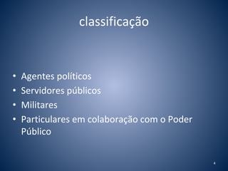 classificação 
• Agentes políticos 
• Servidores públicos 
• Militares 
• Particulares em colaboração com o Poder 
Público 
4 
 