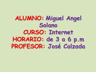 ALUMNO:Miguel AngelSolanoCURSO: InternetHORARIO: de 3 a 6 p.mPROFESOR: José Calzada 