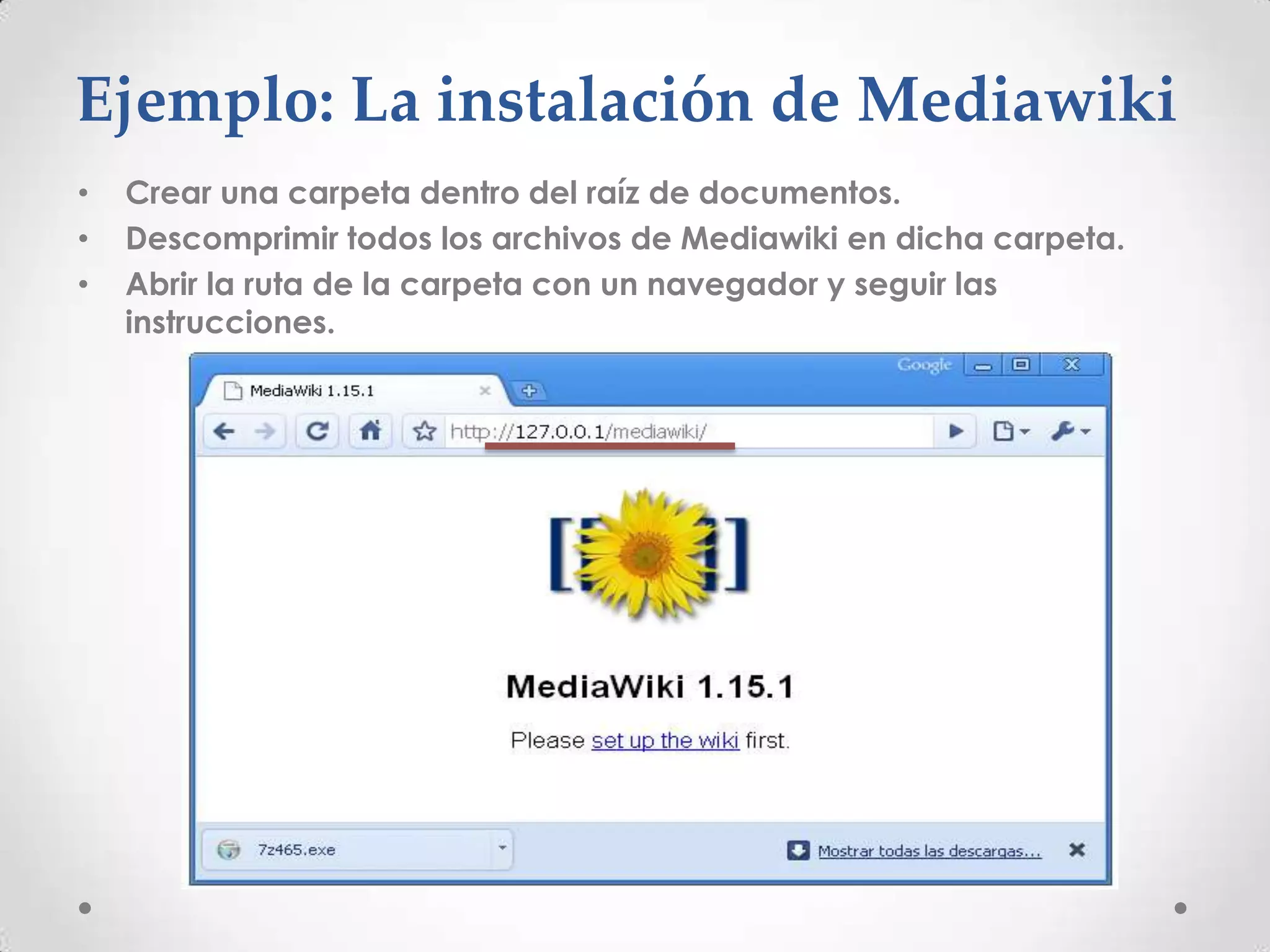 Ejemplo: La instalación de Mediawiki
•   Crear una carpeta dentro del raíz de documentos.
•   Descomprimir todos los archivos de Mediawiki en dicha carpeta.
•   Abrir la ruta de la carpeta con un navegador y seguir las
    instrucciones.
 