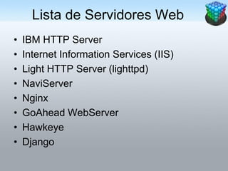 Lista de Servidores Web
•   IBM HTTP Server
•   Internet Information Services (IIS)
•   Light HTTP Server (lighttpd)
•   NaviServer
•   Nginx
•   GoAhead WebServer
•   Hawkeye
•   Django
 