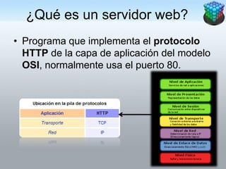 ¿Qué es un servidor web?
• Programa que implementa el protocolo
  HTTP de la capa de aplicación del modelo
  OSI, normalmente usa el puerto 80.
 