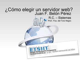 ¿Cómo elegir un servidor web?
            Juan F. Belón Pérez
                   R.C. – Sistemas
                  Prof.: Fco. del Toro Negro
 
