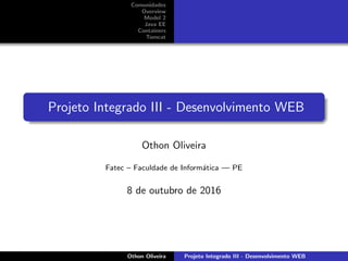 Comunidades
Overview
Model 2
Java EE
Containers
Tomcat
Projeto Integrado III - Desenvolvimento WEB
Othon Oliveira
Fatec – Faculdade de Inform´atica — PE
8 de outubro de 2016
Othon Oliveira Projeto Integrado III - Desenvolvimento WEB
 