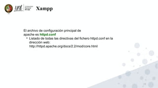23
Xampp
El archivo de configuración principal de
apache es httpd.conf

Listado de todas las directivas del fichero httpd.conf en la
dirección web:
http://httpd.apache.org/docs/2.2/mod/core.html
 
