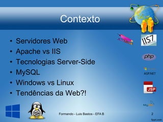 Contexto
• Servidores Web
• Apache vs IIS
• Tecnologias Server-Side
• MySQL
• Windows vs Linux
• Tendências da Web?!
Formando - Luis Bastos - EFA B 2
 