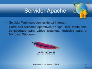 Servidor Apache
• Servidor Web mais conhecido da Internet.
• Corre nos sistemas operativos do tipo Unix, tendo sido
transportado para vários sistemas, inclusive para o
Microsoft Windows
Formando - Luis Bastos - EFA B 4
 