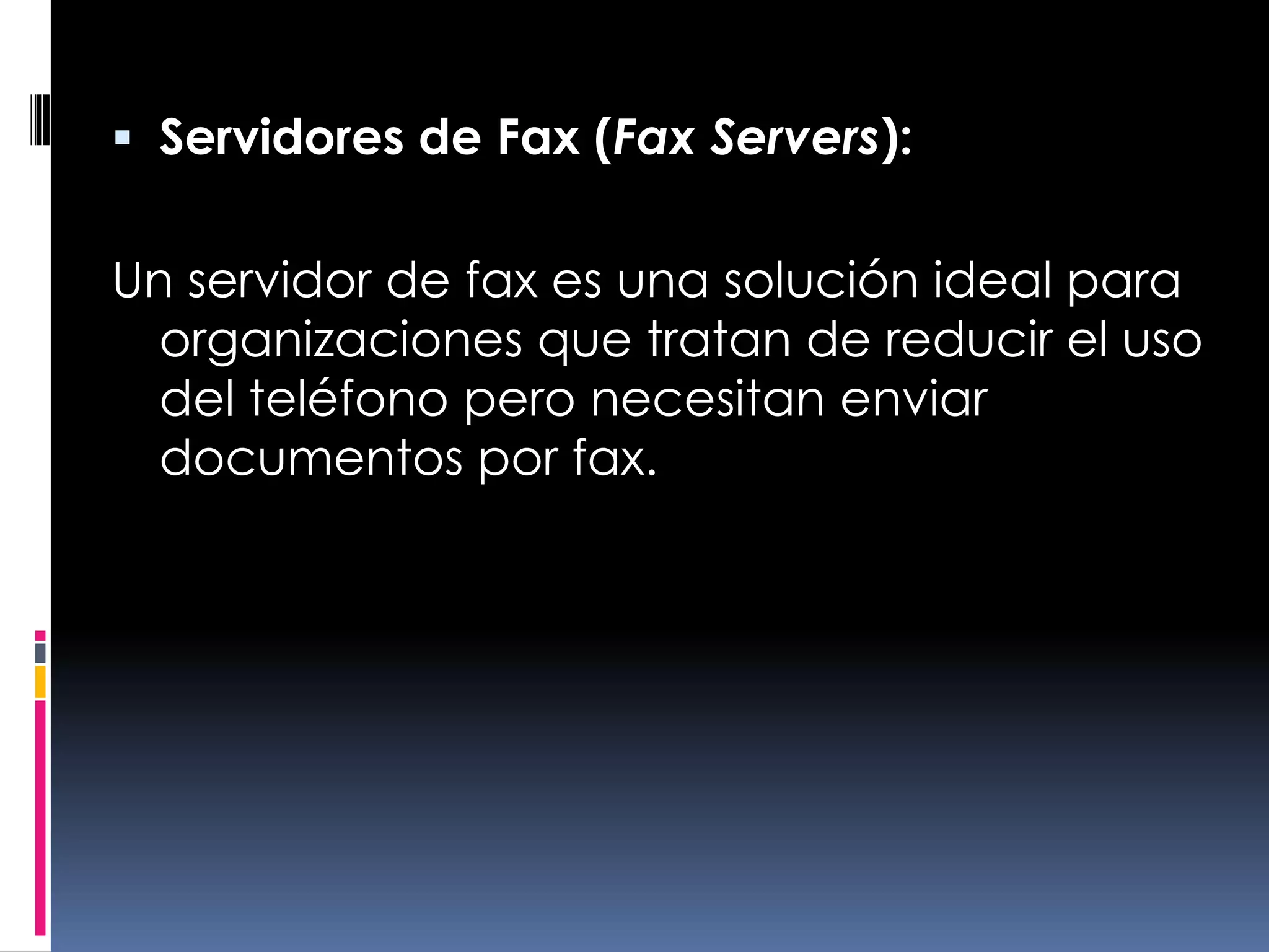 Servidores de Fax (Fax Servers):Un servidor de fax es una solución ideal para organizaciones que tratan de reducir el uso del teléfono pero necesitan enviar documentos por fax.