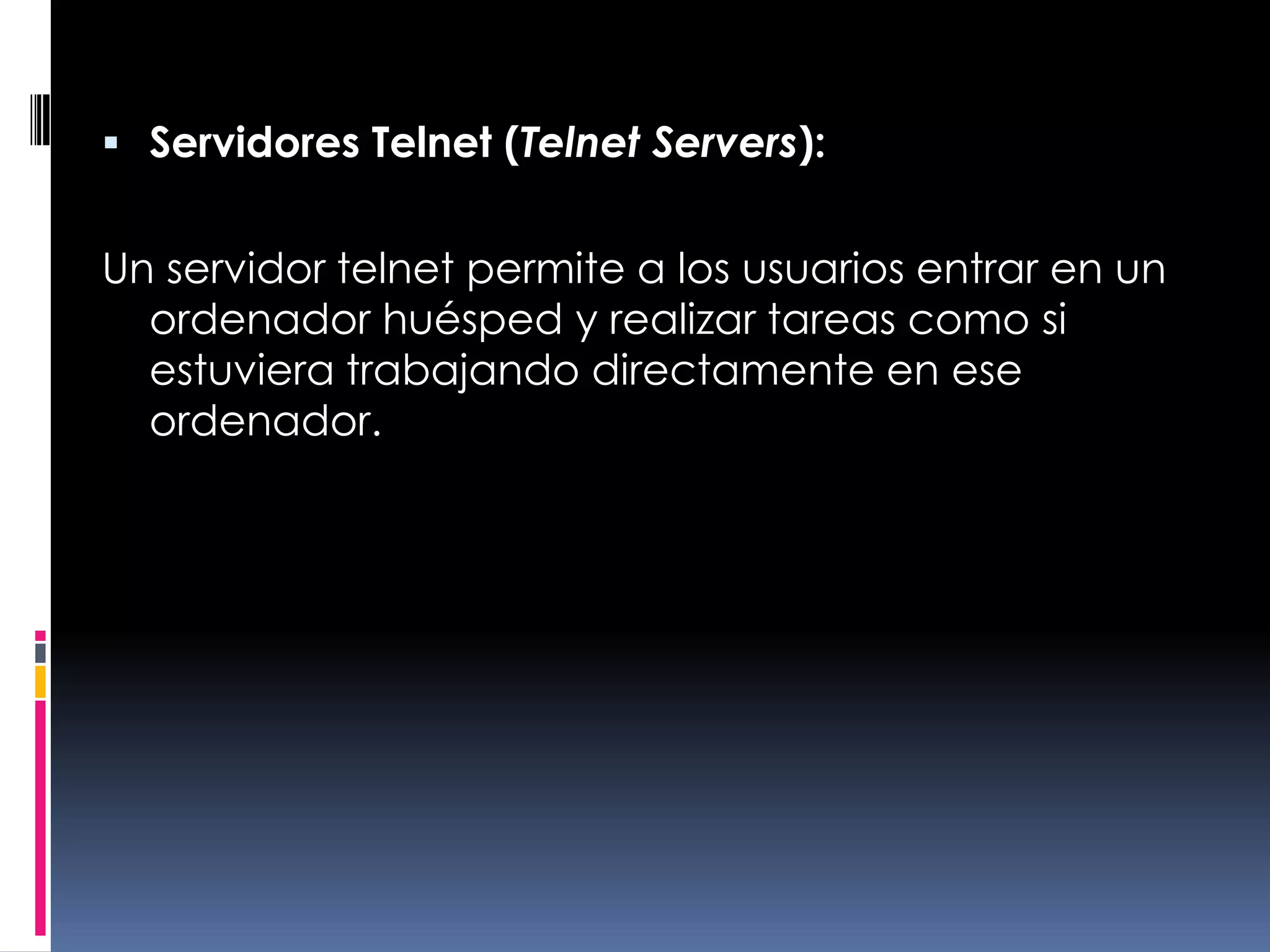 Servidores Telnet (Telnet Servers):Un servidor telnet permite a los usuarios entrar en un ordenador huésped y realizar tareas como si estuviera trabajando directamente en ese ordenador.