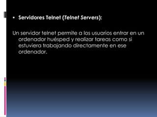 Servidores Telnet (Telnet Servers):Un servidor telnet permite a los usuarios entrar en un ordenador huésped y realizar tareas como si estuviera trabajando directamente en ese ordenador.