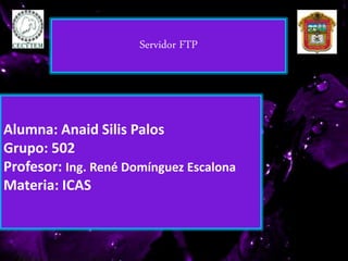 Alumna: Anaid Silis Palos
Grupo: 502
Profesor: Ing. René Domínguez Escalona
Materia: ICAS
Servidor FTP
 