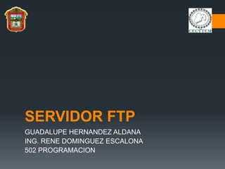 SERVIDOR FTP
GUADALUPE HERNANDEZ ALDANA
ING. RENE DOMINGUEZ ESCALONA
502 PROGRAMACION