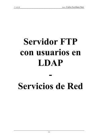 2º A.S.I.R.         Autor: Carlos   Escribano Sáez




        Servidor FTP
       con usuarios en
            LDAP
               -
       Servicios de Red



              -1-
 