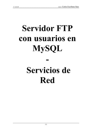 2º A.S.I.R.           Autor: Carlos   Escribano Sáez




           Servidor FTP
          con usuarios en
             MySQL
                 -
            Servicios de
               Red



                -1-
 