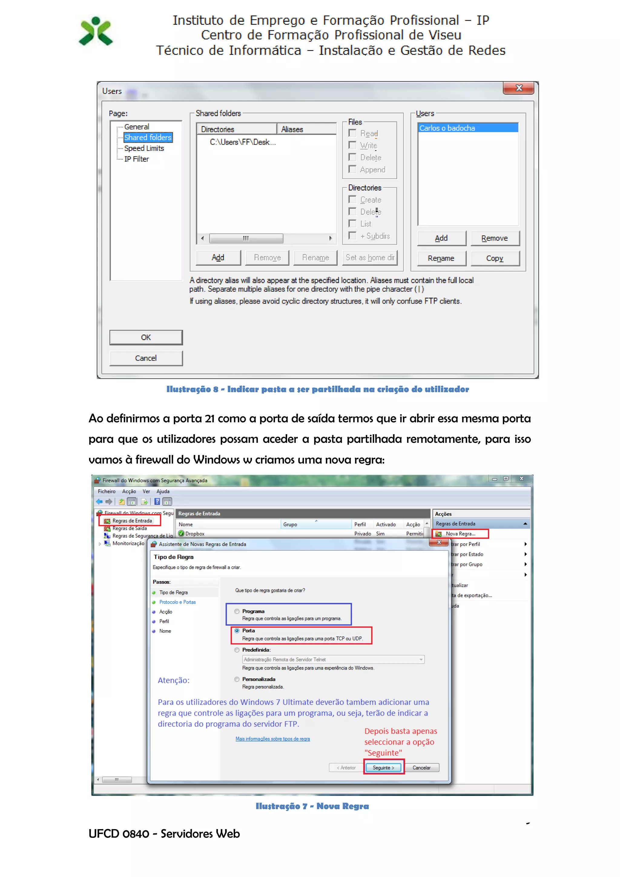 Ilustração 8 - Indicar pasta a ser partilhada na criação do utilizador


Ao definirmos a porta 21 como a porta de saída termos que ir abrir essa mesma porta
para que os utilizadores possam aceder a pasta partilhada remotamente, para isso
vamos à firewall do Windows w criamos uma nova regra:




                                  Ilustração 7 - Nova Regra
                                                                                       9
UFCD 0840 - Servidores Web
 
