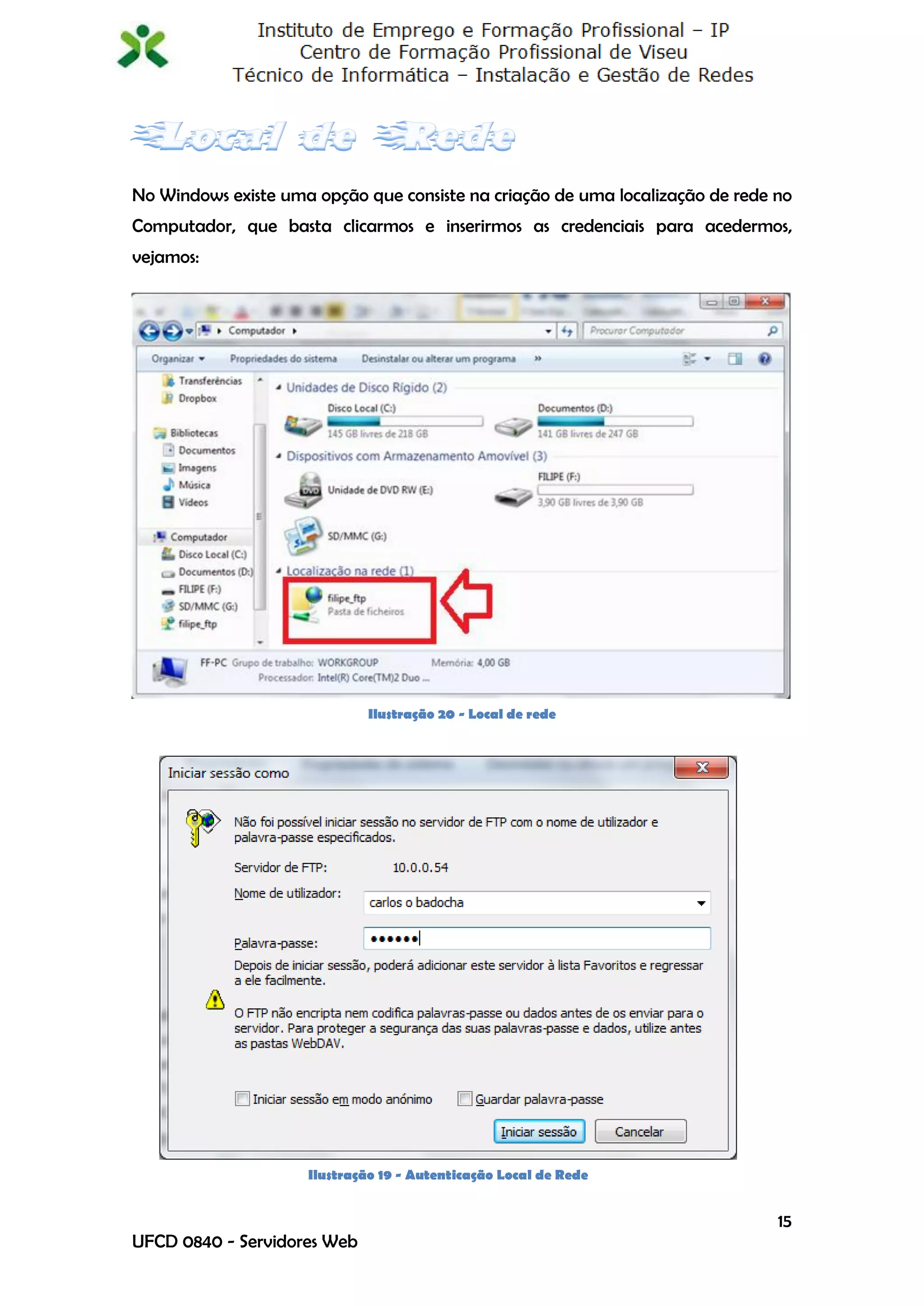 No Windows existe uma opção que consiste na criação de uma localização de rede no
Computador, que basta clicarmos e inserirmos as credenciais para acedermos,
vejamos:




                             Ilustração 20 - Local de rede




                     Ilustração 19 - Autenticação Local de Rede


                                                                               15
UFCD 0840 - Servidores Web
 