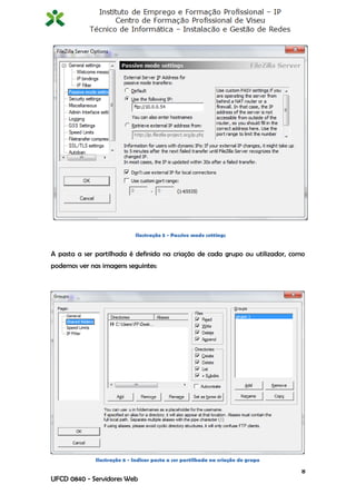 Ilustração 5 - Passive mode settings


A pasta a ser partilhada é definida na criação de cada grupo ou utilizador, como
podemos ver nas imagens seguintes:




              Ilustração 6 - Indicar pasta a ser partilhada na criação do grupo

                                                                                  8
UFCD 0840 - Servidores Web
 