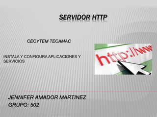 SERVIDOR HTTP
JENNIFER AMADOR MARTINEZ
GRUPO: 502
CECYTEM TECAMAC
INSTALA Y CONFIGURA APLICACIONES Y
SERVICIOS
 