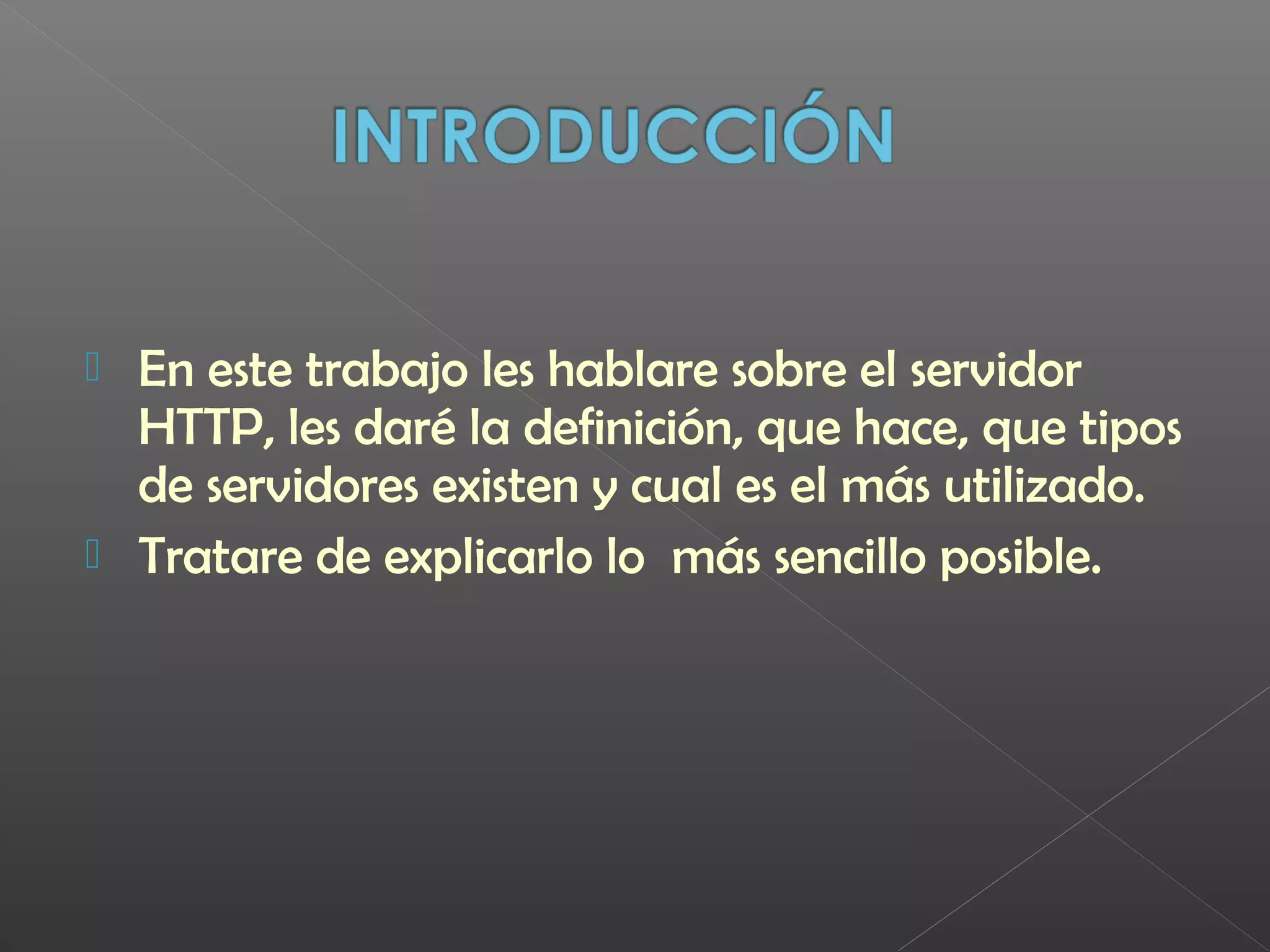  En este trabajo les hablare sobre el servidor
HTTP, les daré la definición, que hace, que tipos
de servidores existen y cual es el más utilizado.
 Tratare de explicarlo lo más sencillo posible.
 