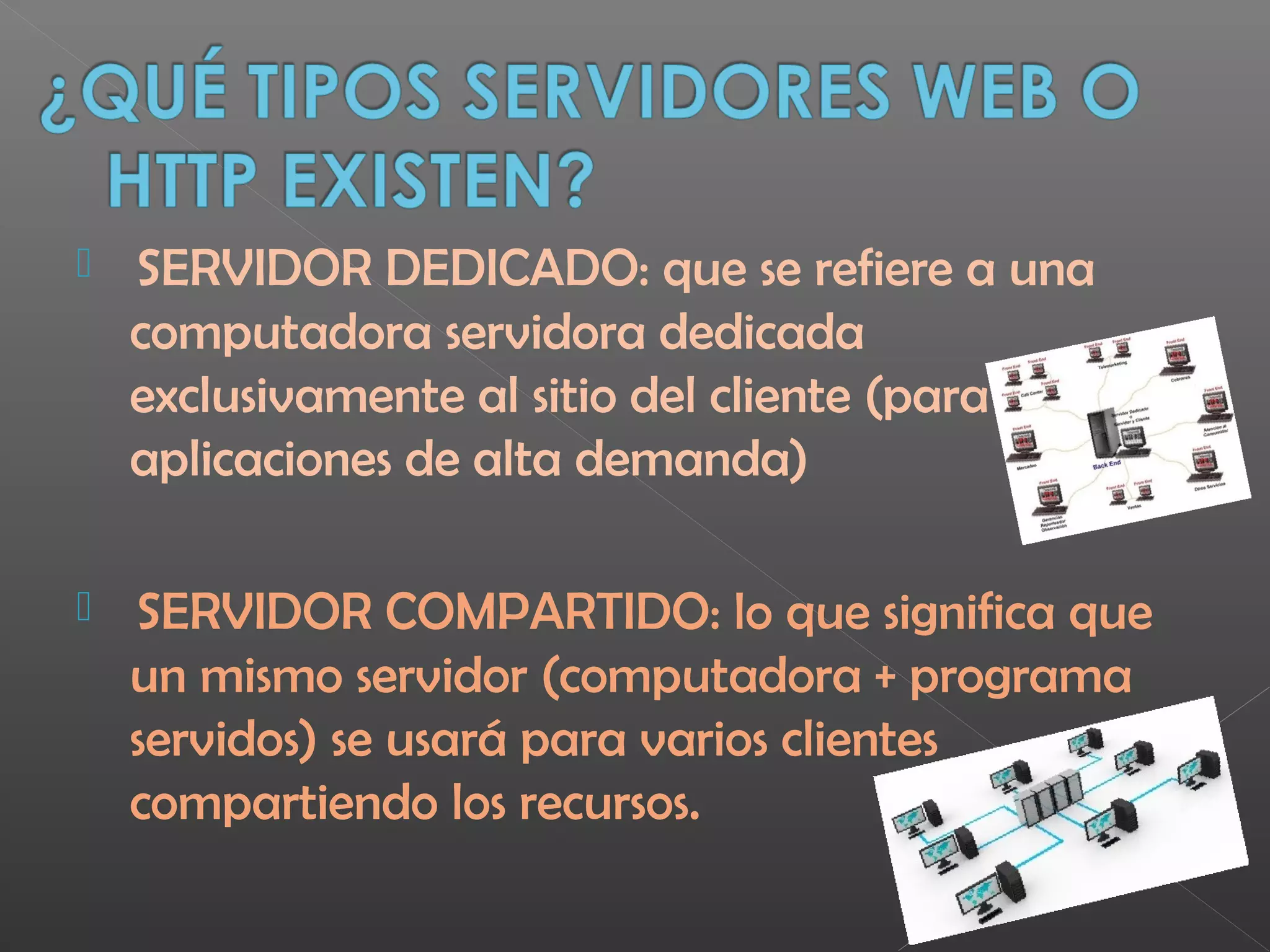   SERVIDOR DEDICADO: que se refiere a una
computadora servidora dedicada
exclusivamente al sitio del cliente (para
aplicaciones de alta demanda)
  SERVIDOR COMPARTIDO: lo que significa que
un mismo servidor (computadora + programa
servidos) se usará para varios clientes
compartiendo los recursos.
 