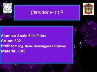 Alumna: Anaid Silis Palos
Grupo: 502
Profesor: Ing. René Domínguez Escalona
Materia: ICAS
Servidor HTTP
 