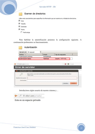 Servidor HTTP – IIS

Para habilitar la autentificación ponemos la configuración siguiente. A
continuación probaremos su funcionamiento.

Introducimos algún usuario de nuestro sistema y…

Francisco José Cruz Jiménez

15

 