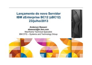 Anderson Bassani
abassani@br.ibm.com
Mainframe Technical Specialist
IBM STG – Systems and Technology Group
Lançamento do novo Servidor
IBM zEnterprise BC12 (zBC12)
23/julho/2013
 