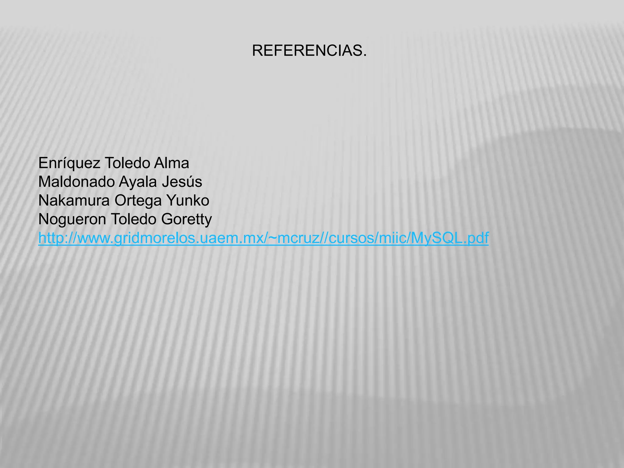 REFERENCIAS.
Enríquez Toledo Alma
Maldonado Ayala Jesús
Nakamura Ortega Yunko
Nogueron Toledo Goretty
http://www.gridmorelos.uaem.mx/~mcruz//cursos/miic/MySQL.pdf
 