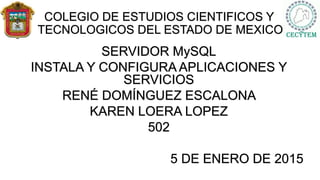 COLEGIO DE ESTUDIOS CIENTIFICOS Y
TECNOLOGICOS DEL ESTADO DE MEXICO
SERVIDOR MySQL
INSTALA Y CONFIGURA APLICACIONES Y
SERVICIOS
RENÉ DOMÍNGUEZ ESCALONA
KAREN LOERA LOPEZ
502
5 DE ENERO DE 2015
 
