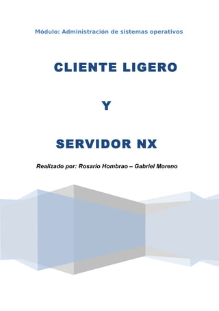 Módulo: Administración de sistemas operativos




     CLIENTE LIGERO


                     Y


      SERVIDOR NX
Realizado por: Rosario Hombrao – Gabriel Moreno
 
