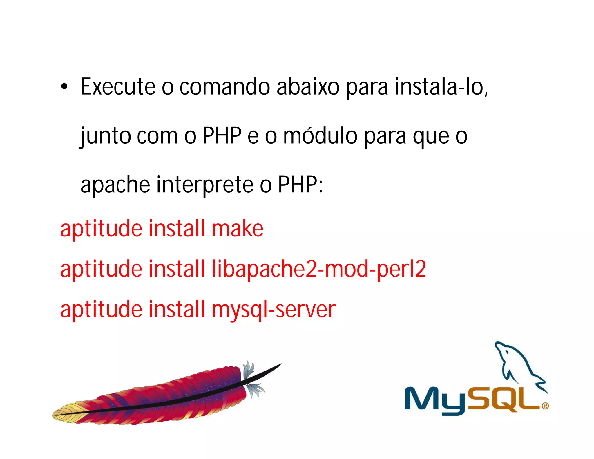 • Execute o comando abaixo para instala-lo,
junto com o PHP e o módulo para que o
apache interprete o PHP:
aptitude install make
aptitude install libapache2-mod-perl2
aptitude install mysql-server

 