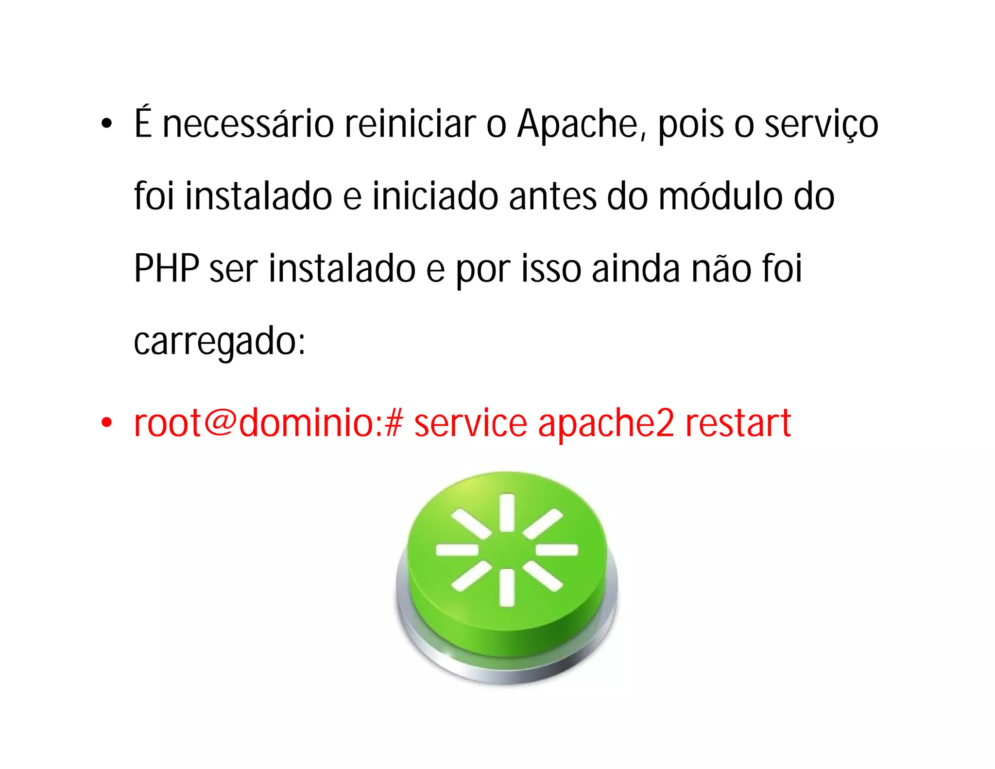• É necessário reiniciar o Apache, pois o serviço
foi instalado e iniciado antes do módulo do
PHP ser instalado e por isso ainda não foi
carregado:
• root@dominio:# service apache2 restart

 