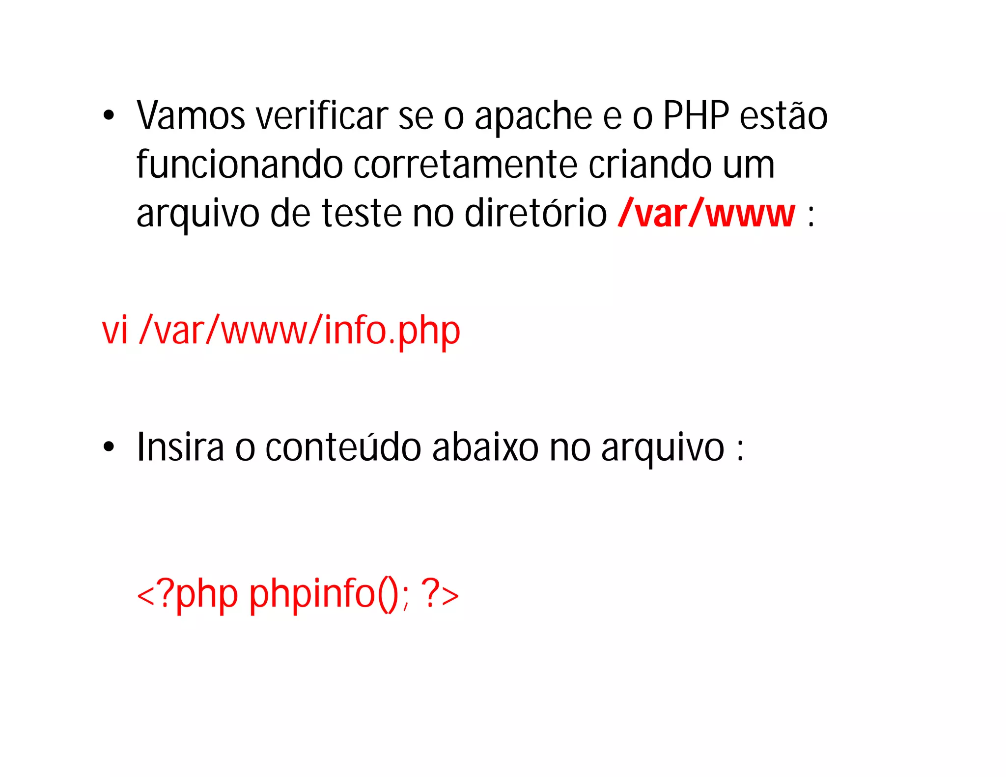 • Vamos verificar se o apache e o PHP estão
funcionando corretamente criando um
arquivo de teste no diretório /var/www :
vi /var/www/info.php
• Insira o conteúdo abaixo no arquivo :

<?php phpinfo(); ?>

 
