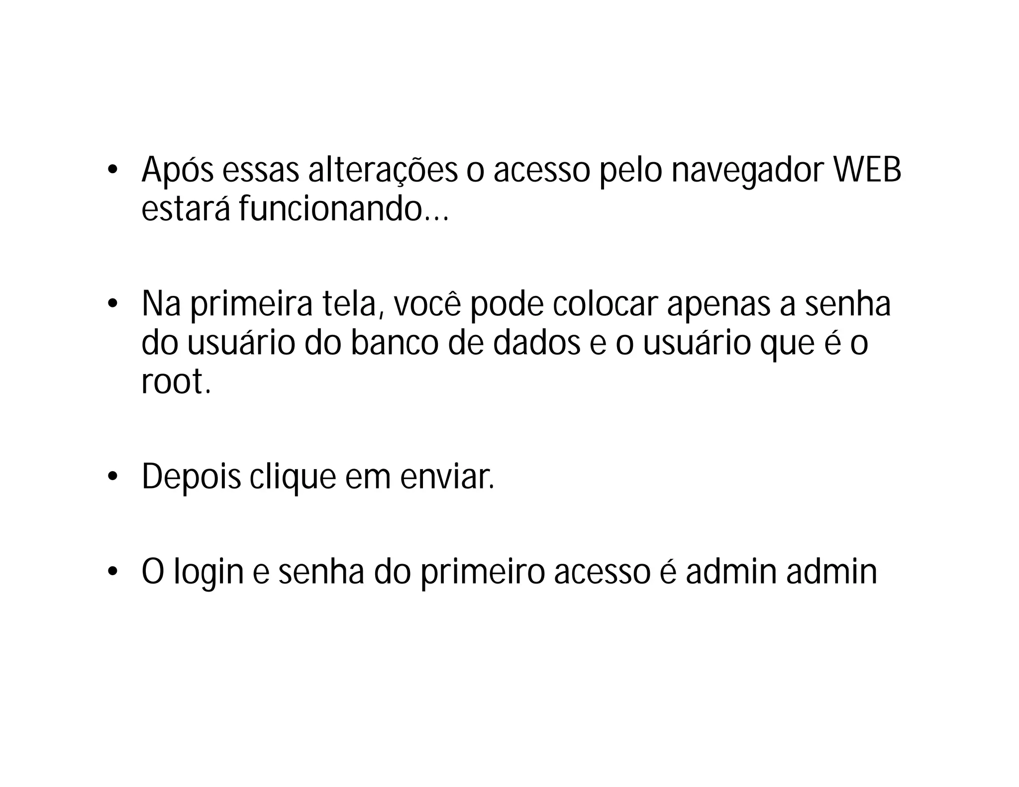 • Após essas alterações o acesso pelo navegador WEB
estará funcionando...
• Na primeira tela, você pode colocar apenas a senha
do usuário do banco de dados e o usuário que é o
root.
• Depois clique em enviar.
• O login e senha do primeiro acesso é admin admin

 