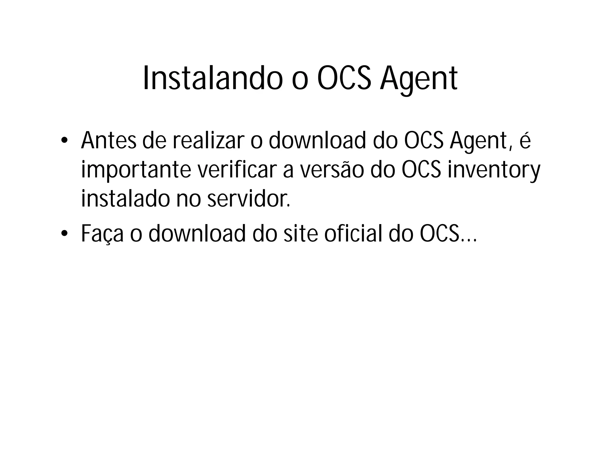 Instalando o OCS Agent
• Antes de realizar o download do OCS Agent, é
importante verificar a versão do OCS inventory
instalado no servidor.
• Faça o download do site oficial do OCS...

 