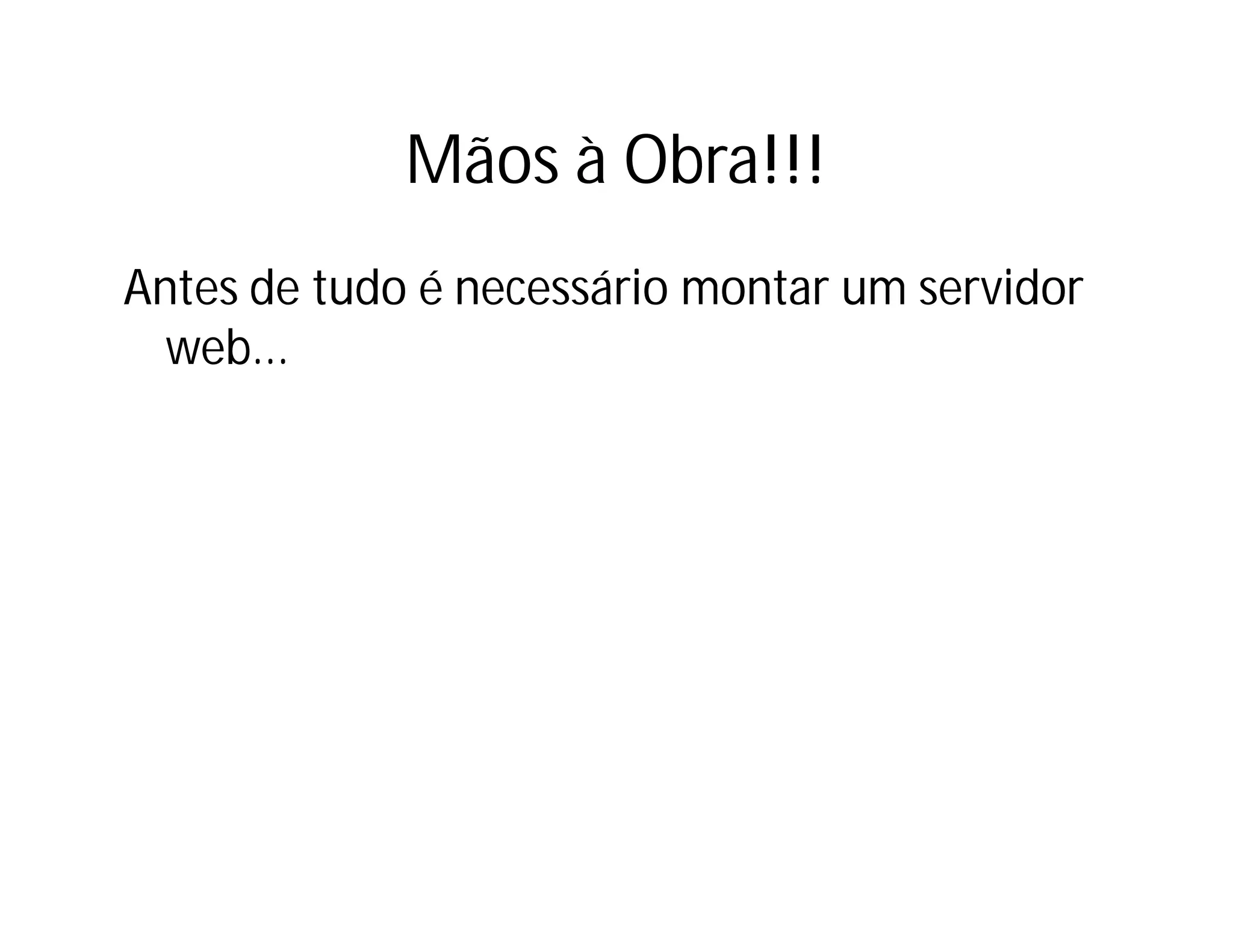 Mãos à Obra!!!
Antes de tudo é necessário montar um servidor
web...

 