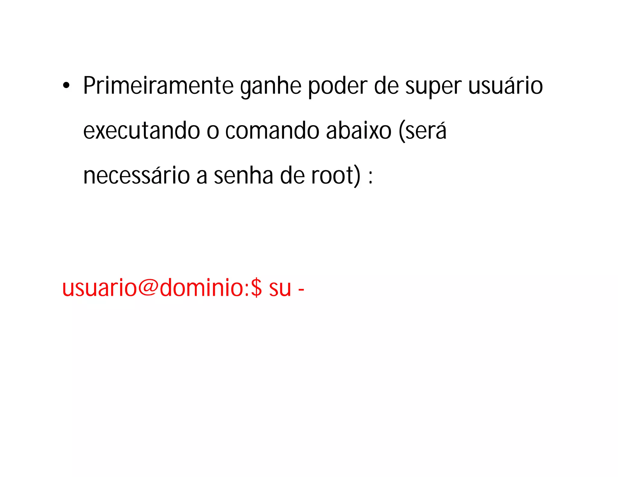 • Primeiramente ganhe poder de super usuário
executando o comando abaixo (será
necessário a senha de root) :

usuario@dominio:$ su -

 