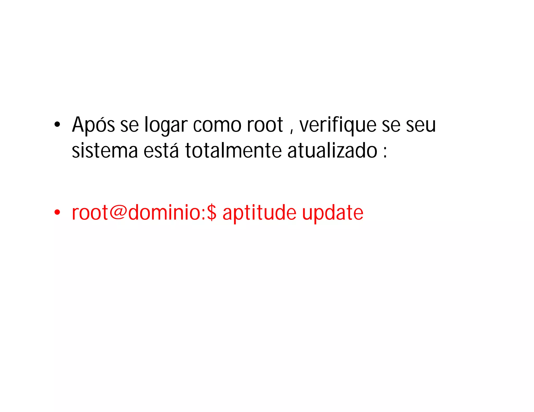 • Após se logar como root , verifique se seu
sistema está totalmente atualizado :
• root@dominio:$ aptitude update

 