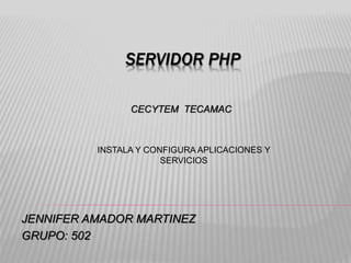 SERVIDOR PHP
JENNIFER AMADOR MARTINEZ
GRUPO: 502
CECYTEM TECAMAC
INSTALA Y CONFIGURA APLICACIONES Y
SERVICIOS
 