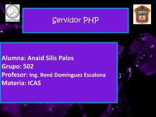 Alumna: Anaid Silis Palos
Grupo: 502
Profesor: Ing. René Domínguez Escalona
Materia: ICAS
Servidor PHP
 