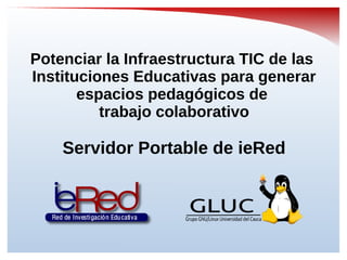 Potenciar la Infraestructura TIC de las
Instituciones Educativas para generar
espacios pedagógicos de
trabajo colaborativo
Servidor Portable de ieRed
 