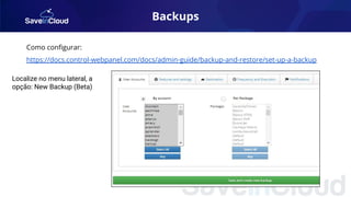 Backups
Como conﬁgurar:
https://docs.control-webpanel.com/docs/admin-guide/backup-and-restore/set-up-a-backup
Localize no menu lateral, a
opção: New Backup (Beta)
 