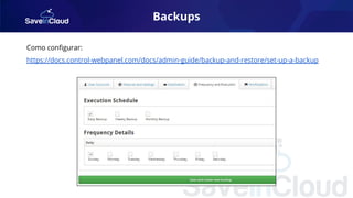 Backups
Como conﬁgurar:
https://docs.control-webpanel.com/docs/admin-guide/backup-and-restore/set-up-a-backup
 