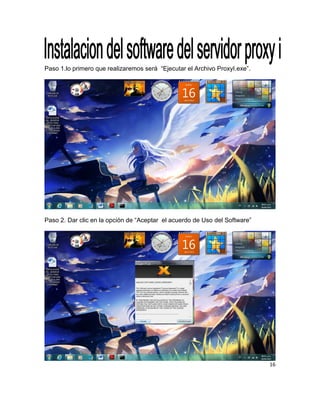 Paso 1.lo primero que realizaremos será “Ejecutar el Archivo ProxyI.exe”.
Paso 2. Dar clic en la opción de “Aceptar el acuerdo de Uso del Software”
16
 