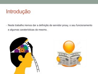 Introdução
• Neste trabalho iremos dar a definição de servidor proxy, o seu funcionamento
e algumas caraterísticas do mesmo.
 