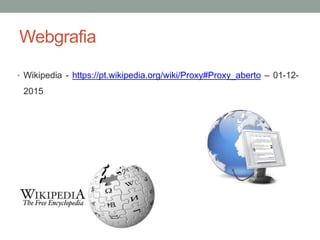 Webgrafia
• Wikipedia - https://pt.wikipedia.org/wiki/Proxy#Proxy_aberto – 01-12-
2015
 