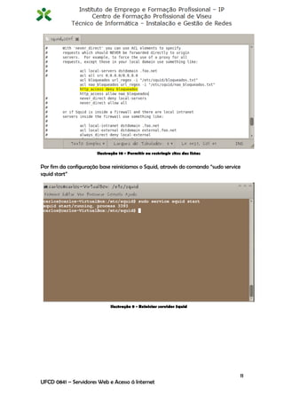 Ilustração 10 - Permitir ou restringir sites das listas


Por fim da configuração base reiniciamos o Squid, através do comando “sudo service
squid start”




                              Ilustração 9 - Reiniciar servidor Squid




                                                                                 11
UFCD 0841 – Servidores Web e Acesso á Internet
 