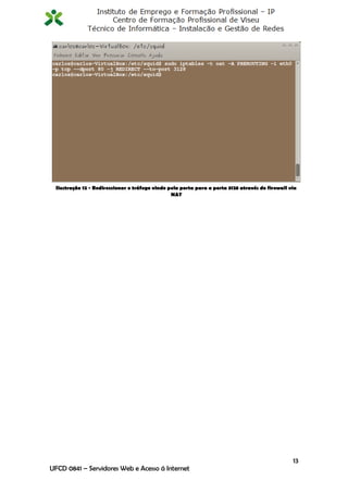 Ilustração 12 - Redireccionar o tráfego vindo pela porta para a porta 3128 através do firewall via
                                                NAT




                                                                                                 13
UFCD 0841 – Servidores Web e Acesso á Internet
 