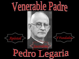 Venerable Padre Venerable Padre Apóstol Y Fundador. Pedro Legaria Pedro Legaria Sacerdote 